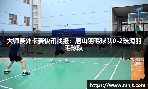 大师赛外卡赛快讯战报：唐山羽毛球队0-2珠海羽毛球队