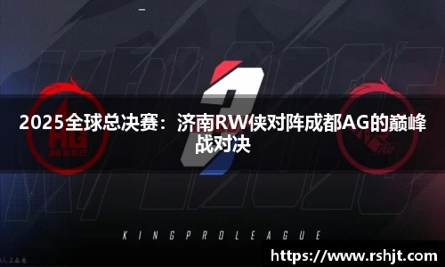 2025全球总决赛：济南RW侠对阵成都AG的巅峰战对决