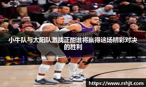 小牛队与太阳队激战正酣谁将赢得这场精彩对决的胜利