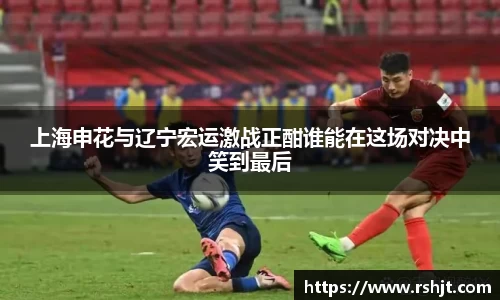 上海申花与辽宁宏运激战正酣谁能在这场对决中笑到最后